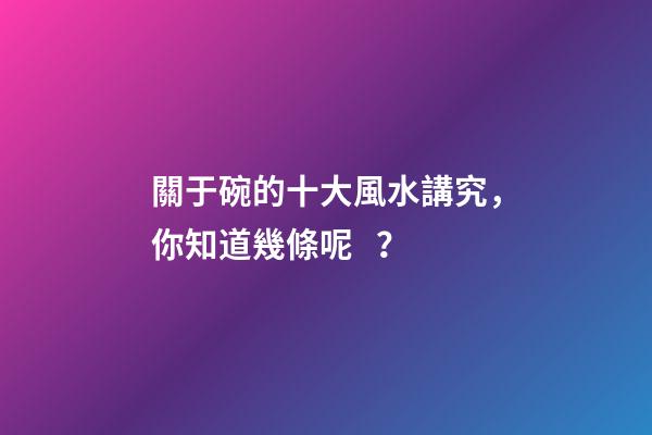 關于碗的十大風水講究，你知道幾條呢？